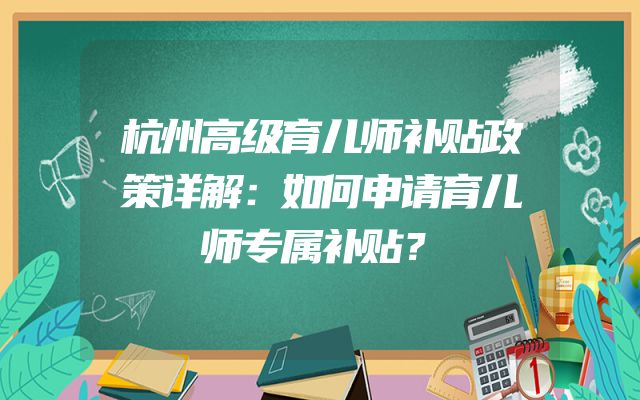 杭州高级育儿师补贴政策详解：如何申请育儿师专属补贴？