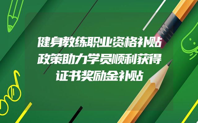健身教练职业资格补贴政策助力学员顺利获得证书奖励金补贴