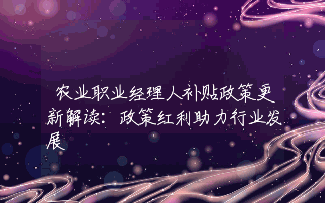 农业职业经理人补贴政策更新解读：政策红利助力行业发展