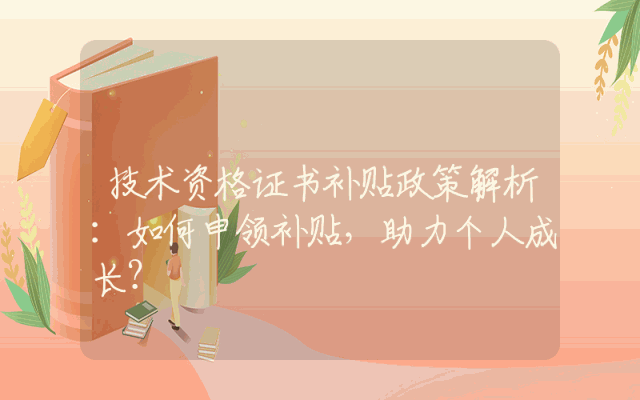 技术资格证书补贴政策解析：如何申领补贴，助力个人成长？
