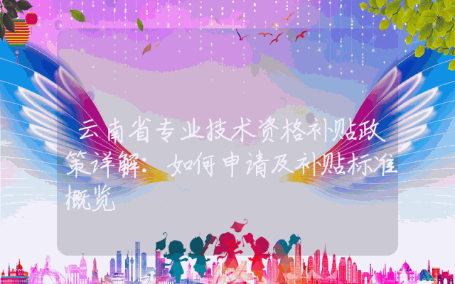 云南省专业技术资格补贴政策详解：如何申请及补贴标准概览