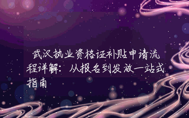 武汉执业资格证补贴申请流程详解：从报名到发放一站式指南