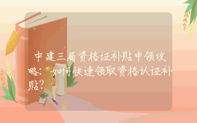 中建三局资格证补贴申领攻略：如何快速领取资格认证补贴？