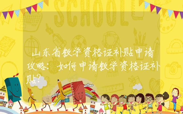 山东省教学资格证补贴申请攻略：如何申请教学资格证补贴？