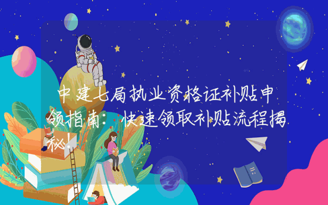 中建七局执业资格证补贴申领指南：快速领取补贴流程揭秘！