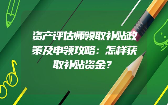 资产评估师领取补贴政策及申领攻略：怎样获取补贴资金？