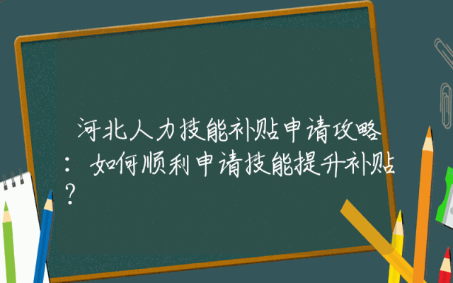 河北人力技能补贴申请攻略：如何顺利申请技能提升补贴？