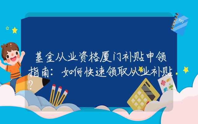 基金从业资格厦门补贴申领指南：如何快速领取从业补贴？