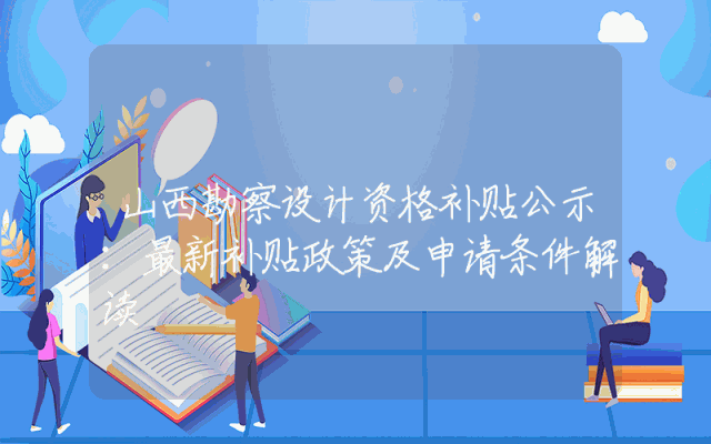 山西勘察设计资格补贴公示：最新补贴政策及申请条件解读