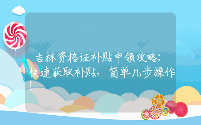 吉林资格证补贴申领攻略：快速获取补贴，简单几步操作！