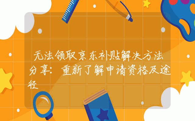 无法领取京东补贴解决方法分享：重新了解申请资格及途径