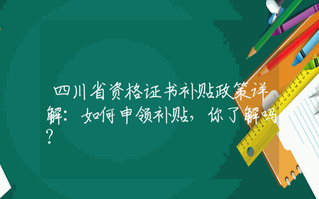 四川省资格证书补贴政策详解：如何申领补贴，你了解吗？