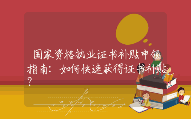 国家资格执业证书补贴申领指南：如何快速获得证书补贴？