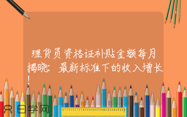理货员资格证补贴金额每月揭晓：最新标准下的收入增长！