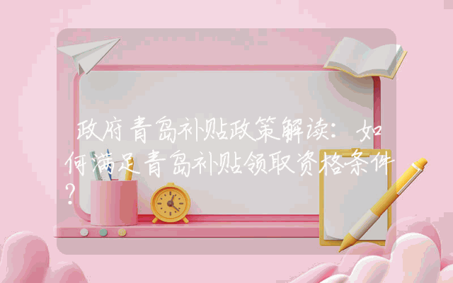 政府青岛补贴政策解读：如何满足青岛补贴领取资格条件？