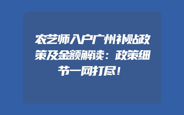 农艺师入户广州补贴政策及金额解读：政策细节一网打尽！