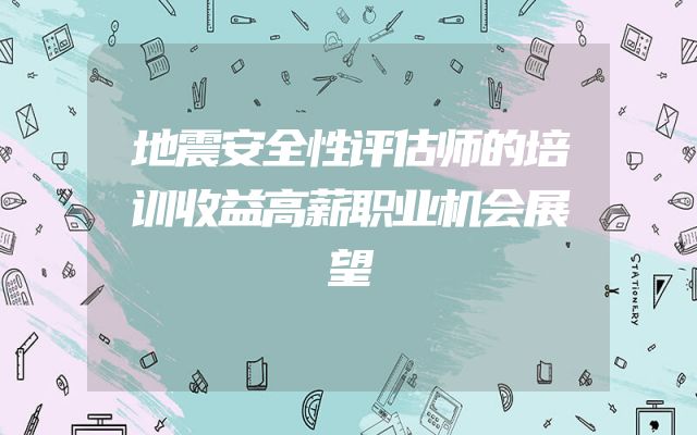 地震安全性评估师的培训收益高薪职业机会展望