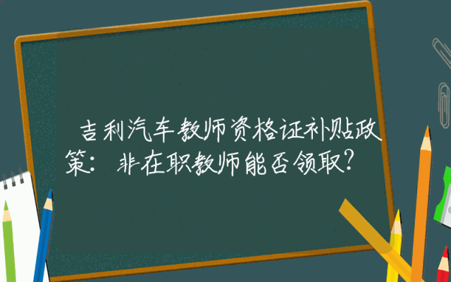 吉利汽车教师资格证补贴政策：非在职教师能否领取？