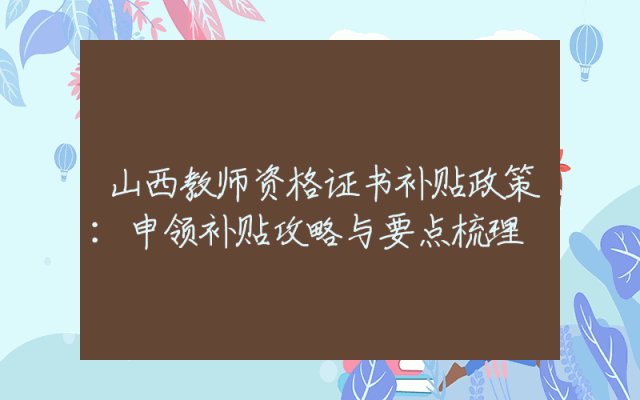 山西教师资格证书补贴政策：申领补贴攻略与要点梳理