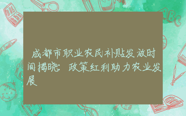 成都市职业农民补贴发放时间揭晓：政策红利助力农业发展