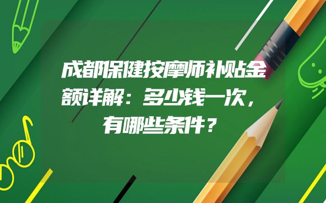 成都保健按摩师补贴金额详解：多少钱一次，有哪些条件？