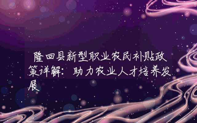 隆回县新型职业农民补贴政策详解：助力农业人才培养发展