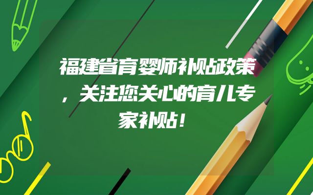 福建省育婴师补贴政策，关注您关心的育儿专家补贴！