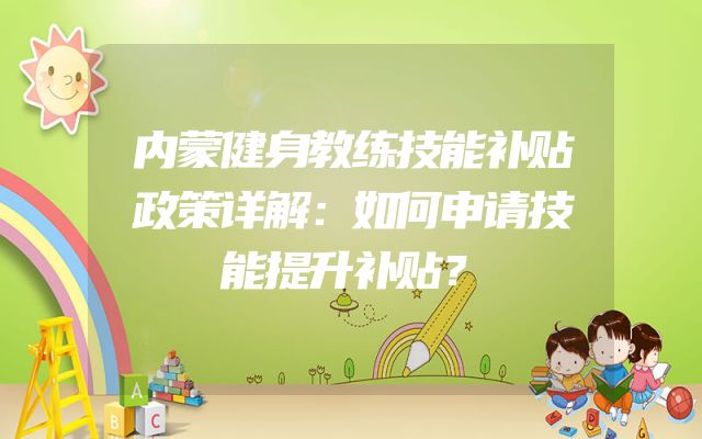 内蒙健身教练技能补贴政策详解：如何申请技能提升补贴？