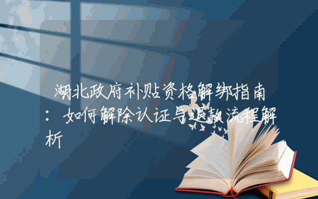 湖北政府补贴资格解绑指南：如何解除认证与退款流程解析