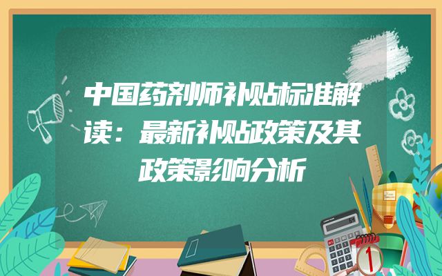 中国药剂师补贴标准解读：最新补贴政策及其政策影响分析