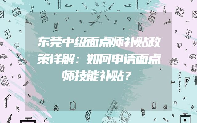 东莞中级面点师补贴政策详解：如何申请面点师技能补贴？