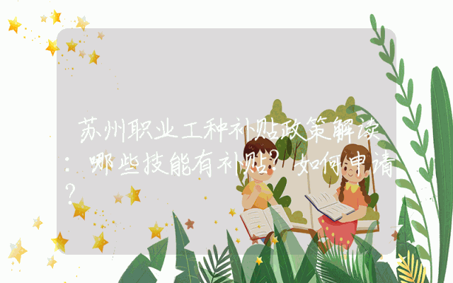 苏州职业工种补贴政策解读：哪些技能有补贴？如何申请？
