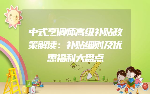 中式烹调师高级补贴政策解读：补贴细则及优惠福利大盘点