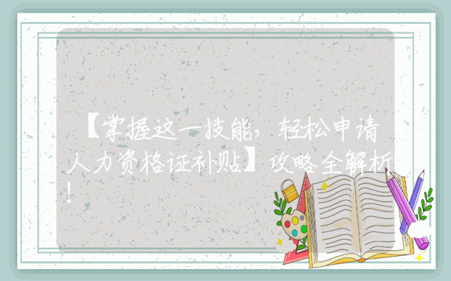 【掌握这一技能，轻松申请人力资格证补贴】攻略全解析！