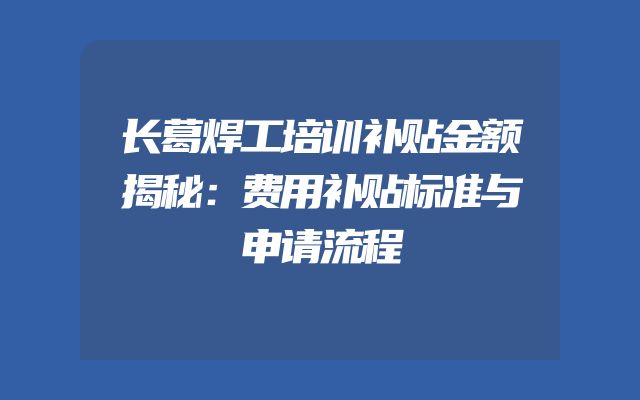 长葛焊工培训补贴金额揭秘：费用补贴标准与申请流程