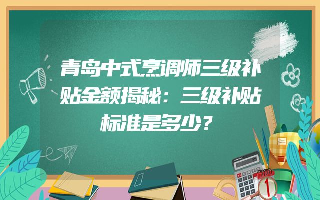青岛中式烹调师三级补贴金额揭秘：三级补贴标准是多少？