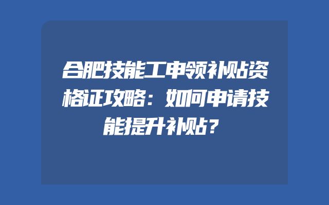 合肥技能工申领补贴资格证攻略：如何申请技能提升补贴？