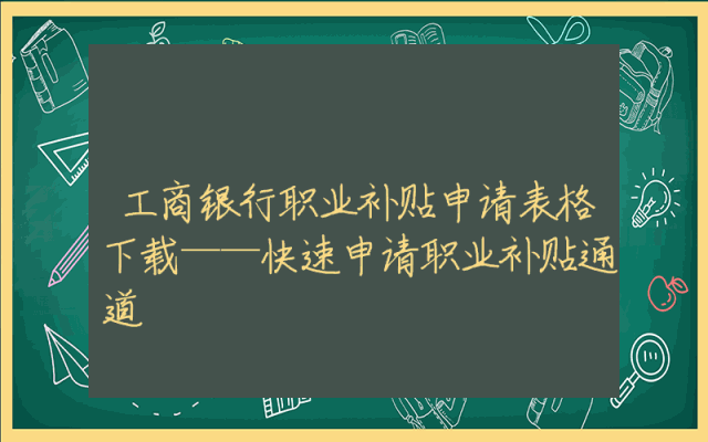 工商银行职业补贴申请表格下载——快速申请职业补贴通道