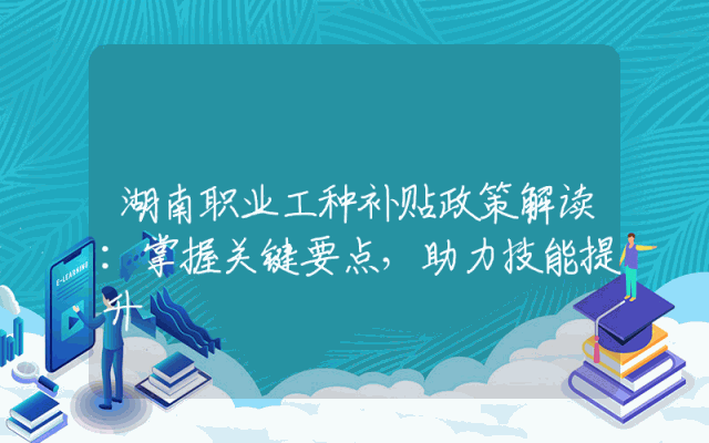 湖南职业工种补贴政策解读：掌握关键要点，助力技能提升