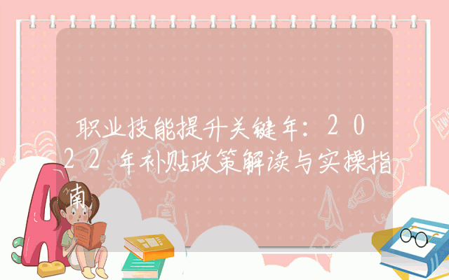 职业技能提升关键年：2022年补贴政策解读与实操指南