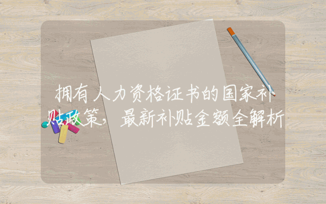 拥有人力资格证书的国家补贴政策，最新补贴金额全解析