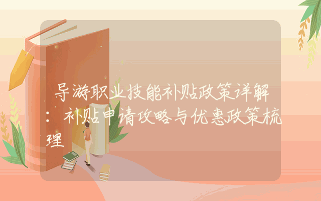 导游职业技能补贴政策详解：补贴申请攻略与优惠政策梳理