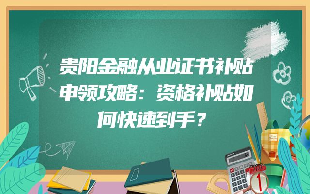 贵阳金融从业证书补贴申领攻略：资格补贴如何快速到手？