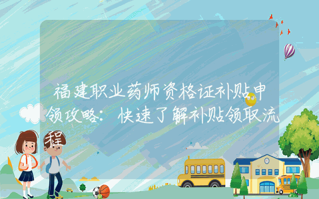福建职业药师资格证补贴申领攻略：快速了解补贴领取流程