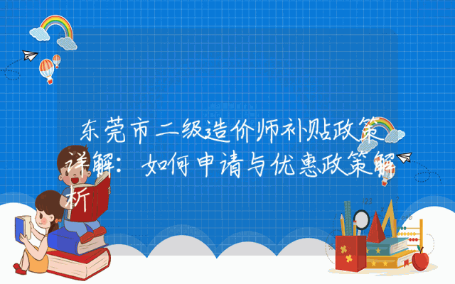 东莞市二级造价师补贴政策详解：如何申请与优惠政策解析