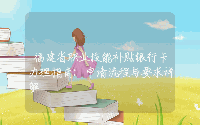 福建省职业技能补贴银行卡办理指南：申请流程与要求详解