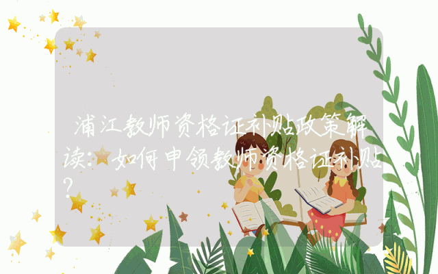 浦江教师资格证补贴政策解读：如何申领教师资格证补贴？