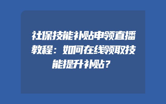 社保技能补贴申领直播教程：如何在线领取技能提升补贴？