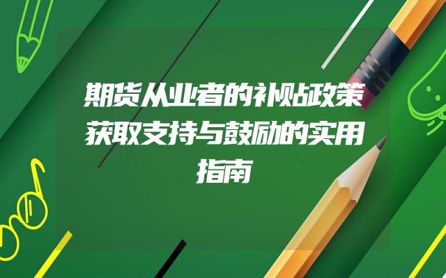 期货从业者的补贴政策获取支持与鼓励的实用指南