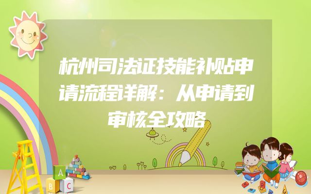 杭州司法证技能补贴申请流程详解：从申请到审核全攻略
